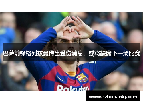 巴萨前锋格列兹曼传出受伤消息，或将缺席下一场比赛